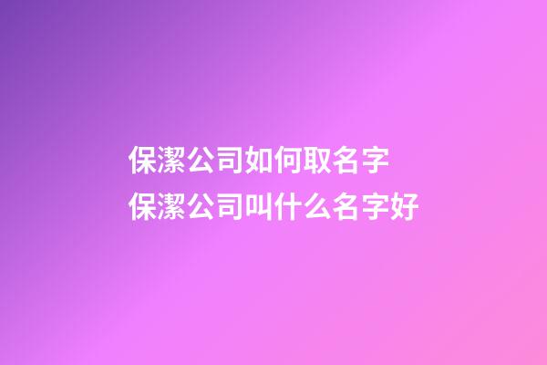 保潔公司如何取名字 保潔公司叫什么名字好-第1張-公司起名-玄機派